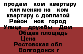 продам 2-ком. квартиру или меняю на 1-ком. квартиру с доплатой › Район ­ нов. город › Улица ­ дружбы › Дом ­ 7/22 › Общая площадь ­ 48 › Цена ­ 1 500 000 - Ростовская обл., Волгодонск г. Недвижимость » Квартиры продажа   . Ростовская обл.,Волгодонск г.